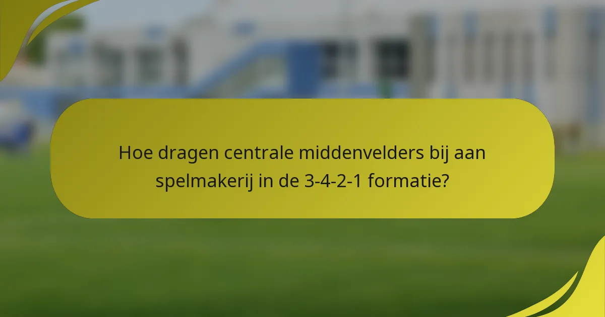 Hoe dragen centrale middenvelders bij aan spelmakerij in de 3-4-2-1 formatie?