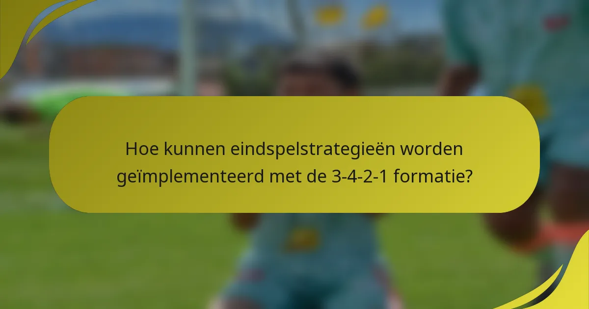 Hoe kunnen eindspelstrategieën worden geïmplementeerd met de 3-4-2-1 formatie?