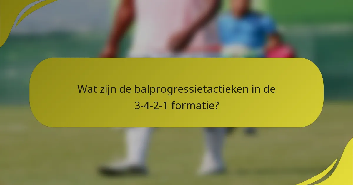Wat zijn de balprogressietactieken in de 3-4-2-1 formatie?