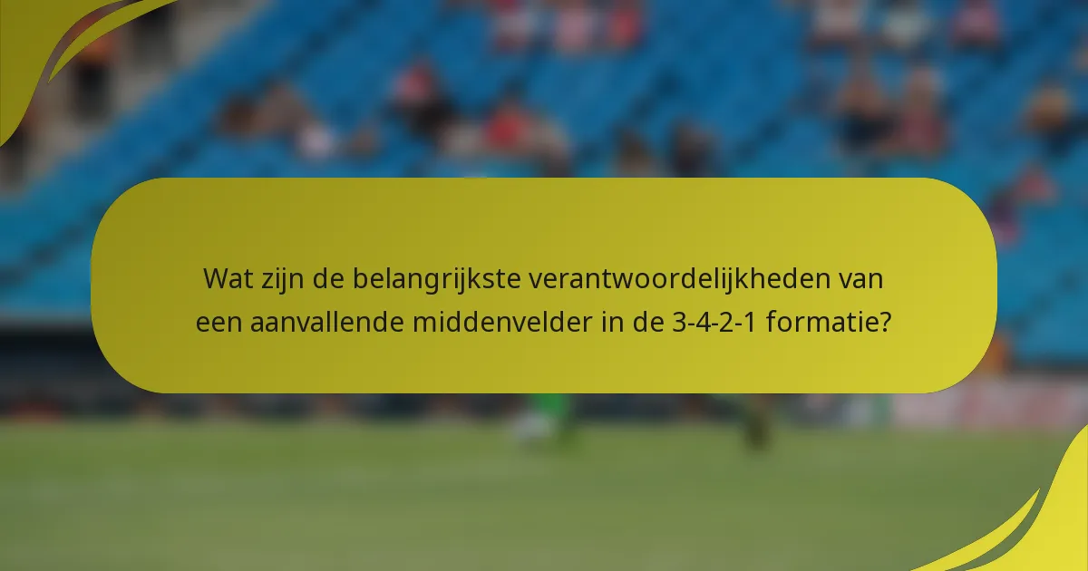 Wat zijn de belangrijkste verantwoordelijkheden van een aanvallende middenvelder in de 3-4-2-1 formatie?