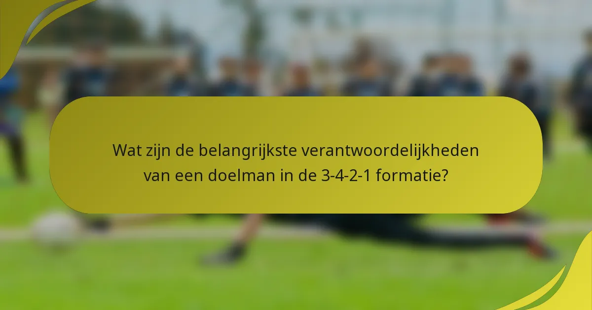 Wat zijn de belangrijkste verantwoordelijkheden van een doelman in de 3-4-2-1 formatie?
