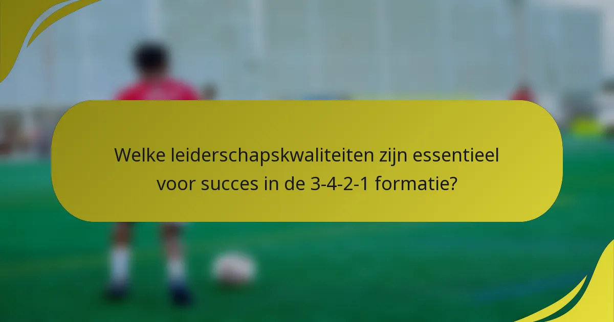 Welke leiderschapskwaliteiten zijn essentieel voor succes in de 3-4-2-1 formatie?