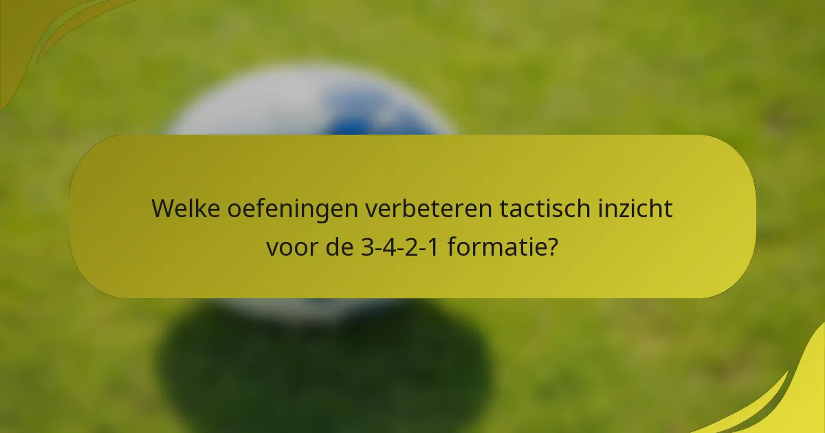 Welke oefeningen verbeteren tactisch inzicht voor de 3-4-2-1 formatie?